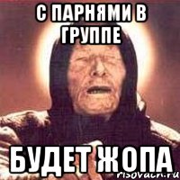 с парнями в группе будет жопа