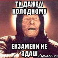 ТИ ДАЖЕ У КОЛОДНОМУ ЕКЗАМЕНИ НЕ ЗДАШ
