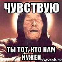 чувствую ты тот, кто нам нужен