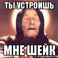 ТЫ УСТРОИШЬ МНЕ ШЕЙК