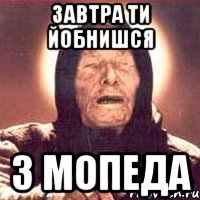 Завтра ти йобнишся з мопеда