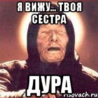 я вижу... твоя сестра дура
