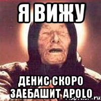 Я вижу Денис скоро заебашит Apolo