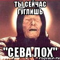 ты сейчас гуглишь "сева лох"