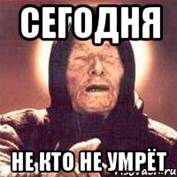 сегодня не кто не умрёт