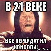 В 21 веке Все перейдут на консоли!