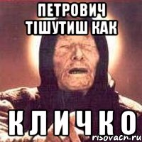 Петрович тішутиш как К Л И Ч К О