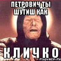 Петрович ты шутиш как К Л И Ч К О