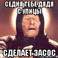 Седня тебе дядя с улицы сделает засос