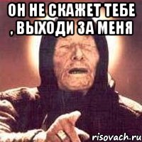 Он не скажет тебе , выходи за меня 