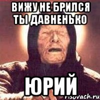 ВИЖУ НЕ БРИЛСЯ ТЫ ДАВНЕНЬКО ЮРИЙ