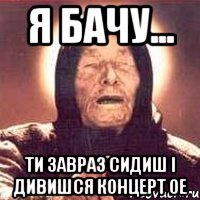 Я бачу... Ти завраз сидиш і дивишся концерт ОЕ