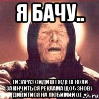 Я бачу.. ти зараз сидиш і ждеш коли закінчиться реклама щоб знову дивитися на любимий ОЕ ♥