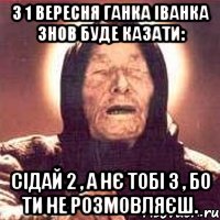 з 1 вересня ганка іванка знов буде казати: Сідай 2 , а нє тобі 3 , бо ти не розмовляєш.