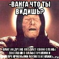 -Ванга что ты видишь? Вангую.Друже создаст свою службу доставки с салфеточками и прекрасными ассистентками
