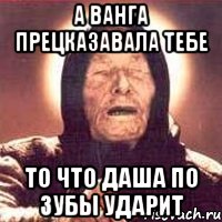 А ВАНГА ПРЕЦКАЗАВАЛА ТЕБЕ ТО ЧТО ДАША ПО ЗУБЫ УДАРИТ