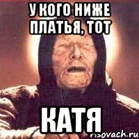 У КОГО НИЖЕ ПЛАТЬЯ, ТОТ КАТЯ