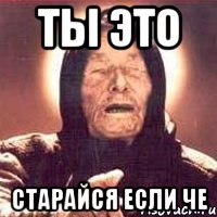 Ты это Старайся если че