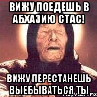 Вижу поедешь в Абхазию Стас! Вижу перестанешь выебываться ты