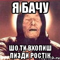 я бачу шо ти вхопиш пизди Ростік