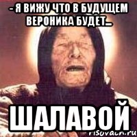 - я вижу что в будущем вероника будет... шалавой