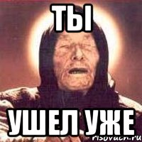 Ты Ушел уже