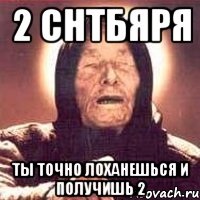 2 снтбяря ты точно лоханешься и получишь 2