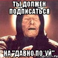 Ты должен подписаться На "Давно по*уй"