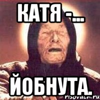 Катя -... Йобнута.