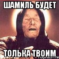 шамиль будет толька твоим