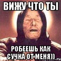 Вижу что ты робеешь как сучка от меня))