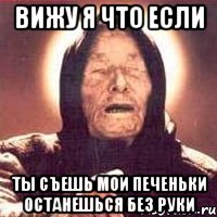 ВИЖУ Я ЧТО ЕСЛИ ТЫ СЪЕШЬ МОИ ПЕЧЕНЬКИ ОСТАНЕШЬСЯ БЕЗ РУКИ
