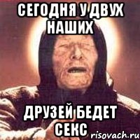 Сегодня у двух наших друзей бедет секс