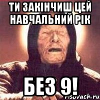 ти закінчиш цей навчальний рік без 9!
