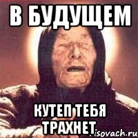 В будущем Кутеп тебя трахнет