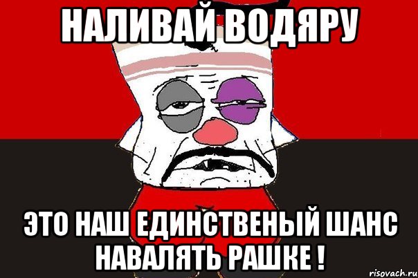 Наливай Водяру Это наш единственый шанс навалять Рашке !