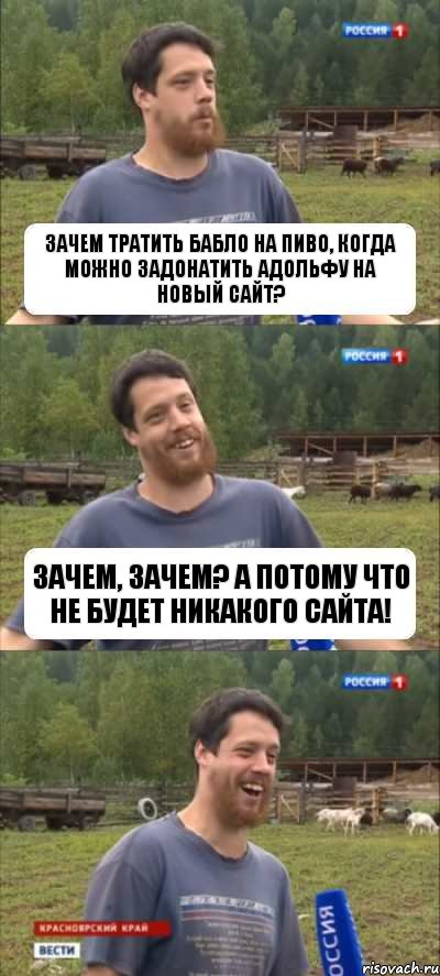 Зачем тратить бабло на пиво, когда можно задонатить Адольфу на новый сайт? Зачем, зачем? А потому что не будет никакого сайта!