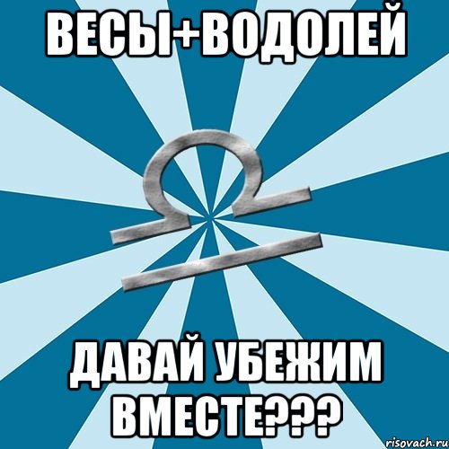 ВЕСЫ+ВОДОЛЕЙ Давай убежим вместе???