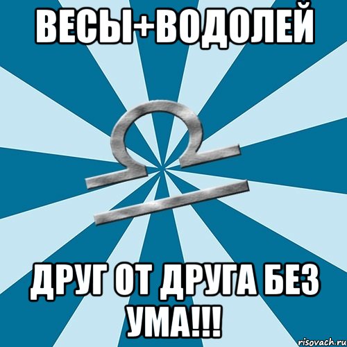 ВЕСЫ+ВОДОЛЕЙ Друг от друга без ума!!!, Мем Весы