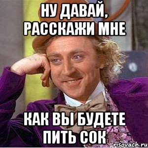 Ну давай, расскажи мне Как вы будете пить сок, Мем Ну давай расскажи (Вилли Вонка)