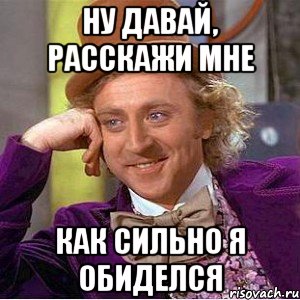 Ну давай, расскажи мне как сильно я обиделся, Мем Ну давай расскажи (Вилли Вонка)