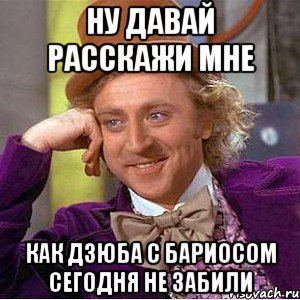 ну давай расскажи мне как дзюба с бариосом сегодня не забили, Мем Ну давай расскажи (Вилли Вонка)