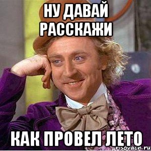 ну давай расскажи как провел лето