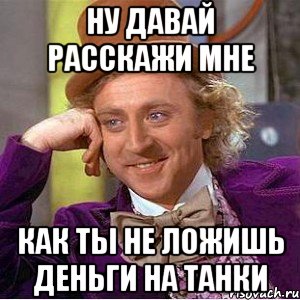 Ну давай Расскажи мне Как ты не ложишь деньги на танки, Мем Ну давай расскажи (Вилли Вонка)