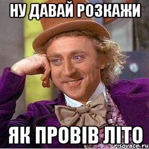 НУ ДАВАЙ РОЗКАЖИ ЯК ПРОВІВ ЛІТО, Мем Ну давай расскажи (Вилли Вонка)