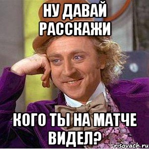 Ну давай расскажи кого ты на матче видел?, Мем Ну давай расскажи (Вилли Вонка)