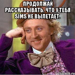 Продолжай рассказывать, что у тебя Sims не вылетает. 