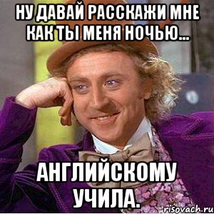Ну давай расскажи мне как ты меня ночью... Английскому учила.