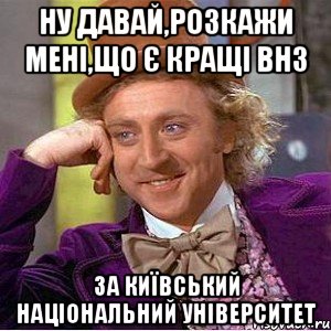 ну давай,розкажи мені,що є кращі ВНЗ за Київський національний університет, Мем Ну давай расскажи (Вилли Вонка)