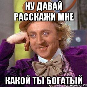 Ну давай расскажи мне Какой ты богатый, Мем Ну давай расскажи (Вилли Вонка)